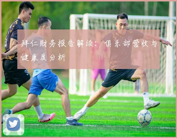 拜仁财务报告解读：俱乐部营收与健康度分析