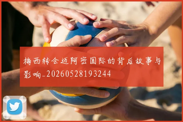 梅西转会迈阿密国际的背后故事与影响_20260528193244