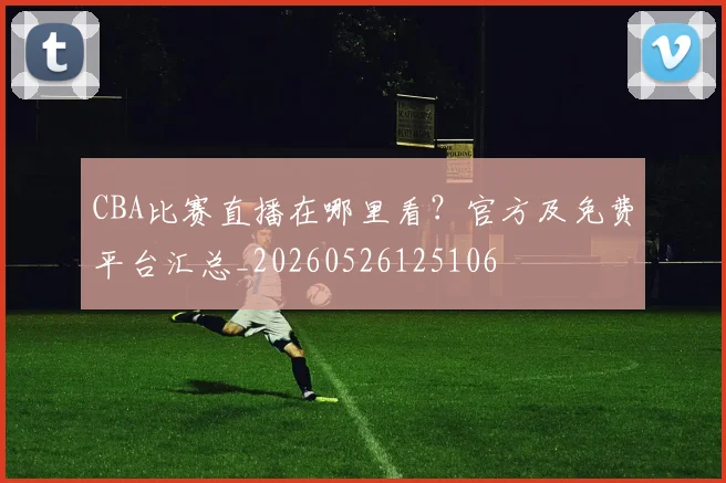 CBA比赛直播在哪里看?官方及免费平台汇总_20260526125106