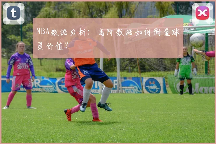 NBA数据分析：高阶数据如何衡量球员价值？