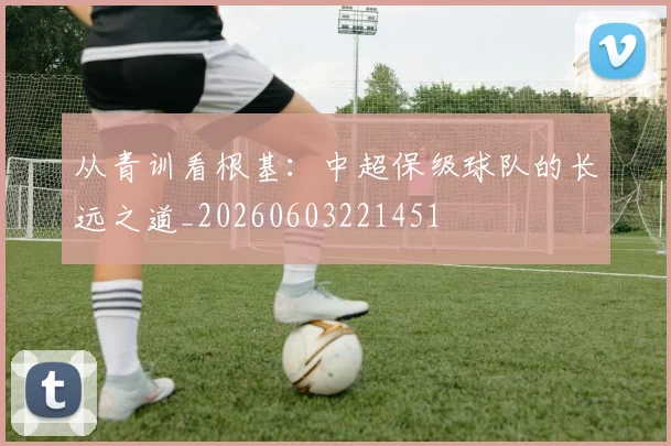 从青训看根基:中超保级球队的长远之道_20260603221451