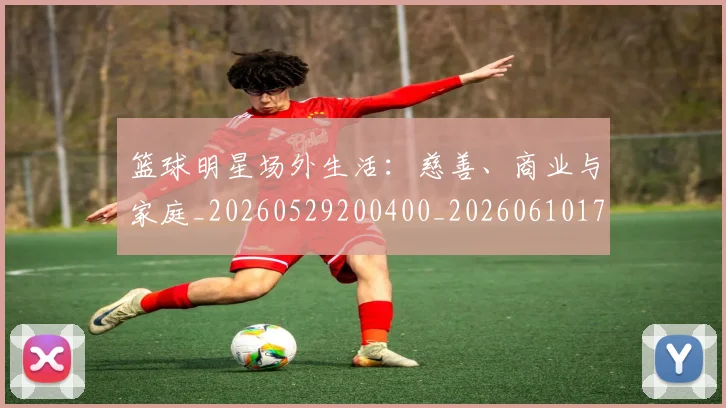 篮球明星场外生活:慈善、商业与家庭_20260529200400_20260610170328