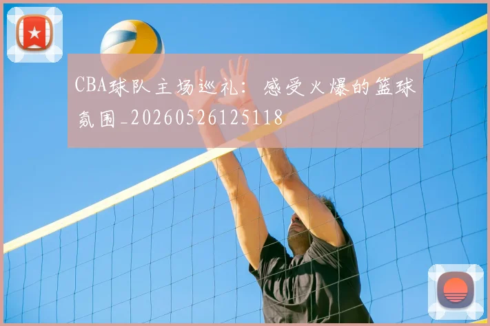 CBA球队主场巡礼:感受火爆的篮球氛围_20260526125118