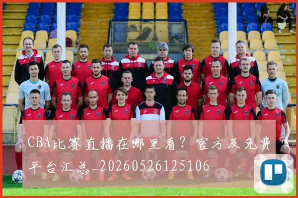 CBA比赛直播在哪里看?官方及免费平台汇总_20260526125106