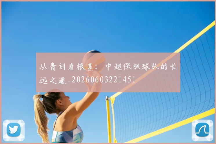 从青训看根基:中超保级球队的长远之道_20260603221451