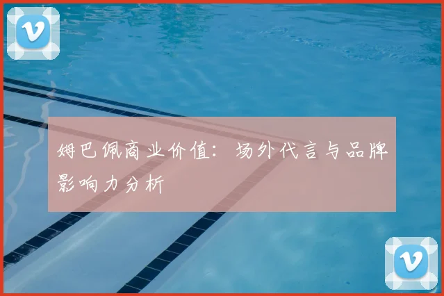 姆巴佩商业价值：场外代言与品牌影响力分析