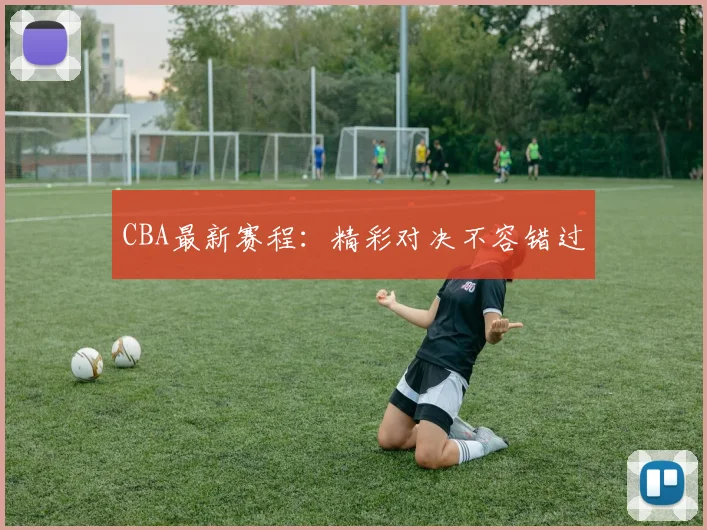 CBA最新赛程:精彩对决不容错过