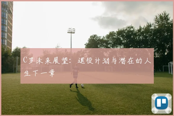 C罗未来展望:退役计划与潜在的人生下一章