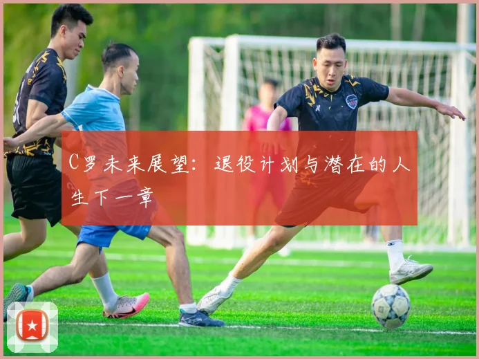 C罗未来展望：退役计划与潜在的人生下一章
