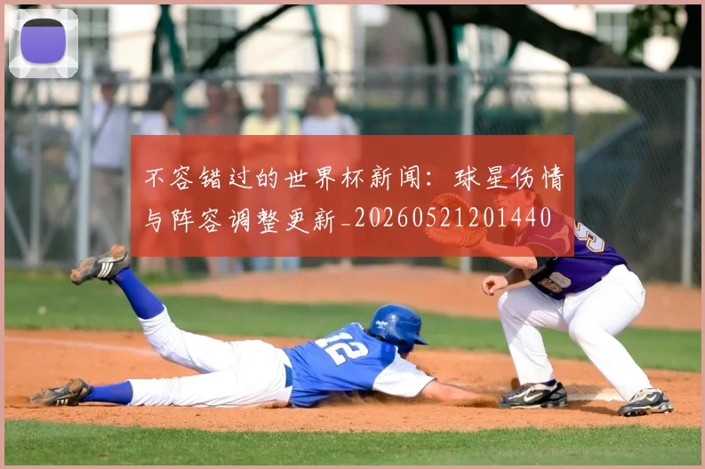 不容错过的世界杯新闻:球星伤情与阵容调整更新_20260521201440