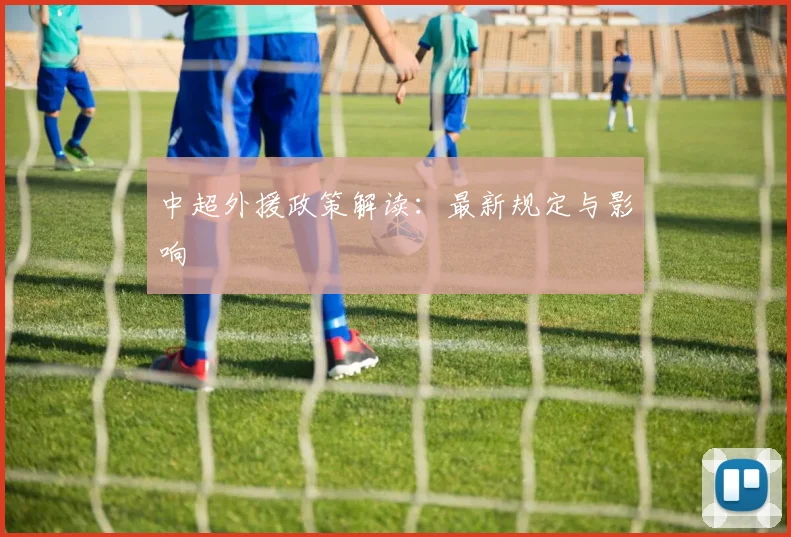 中超外援政策解读:最新规定与影响