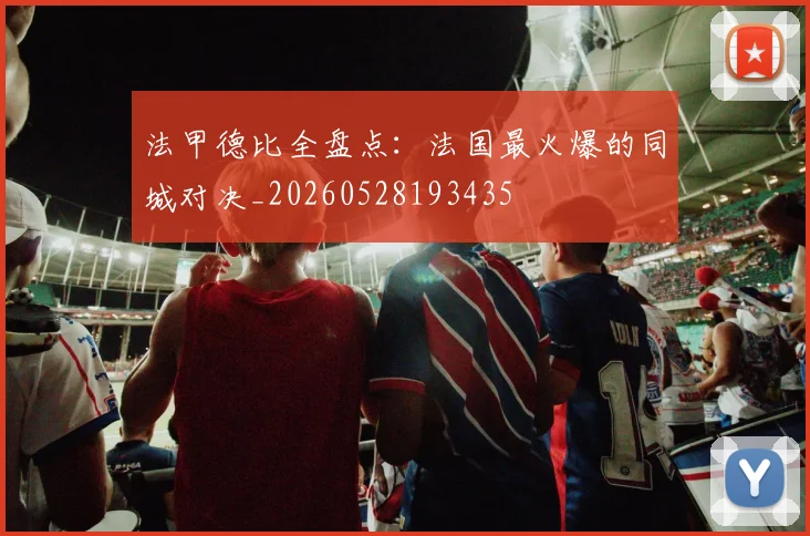 法甲德比全盘点:法国最火爆的同城对决_20260528193435