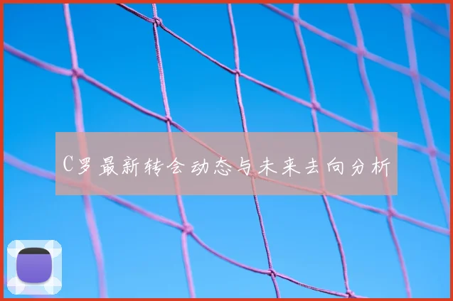 C罗最新转会动态与未来去向分析